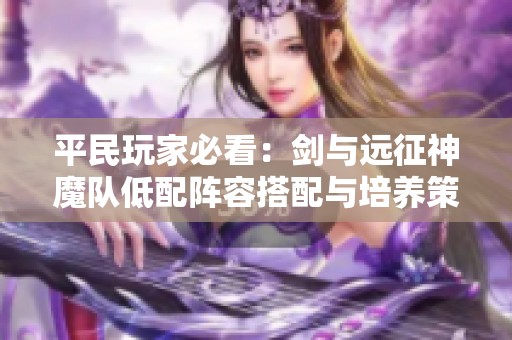 平民玩家必看：剑与远征神魔队低配阵容搭配与培养策略详解