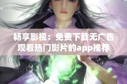 畅享影视：免费下载无广告观看热门影片的app推荐