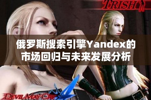 俄罗斯搜索引擎Yandex的市场回归与未来发展分析