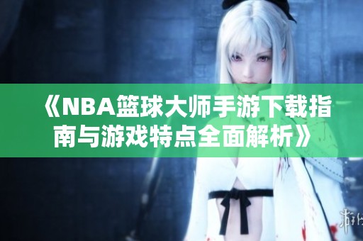 《NBA篮球大师手游下载指南与游戏特点全面解析》