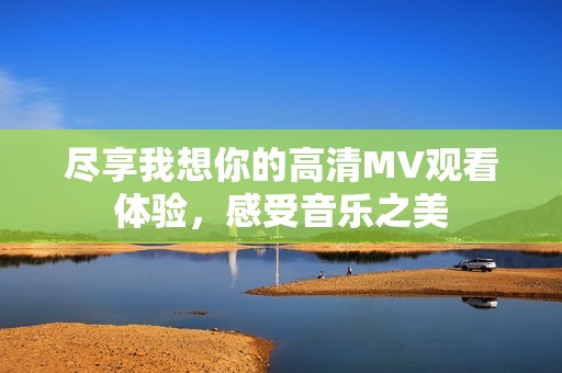 尽享我想你的高清MV观看体验，感受音乐之美