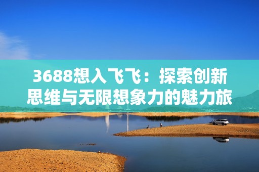 3688想入飞飞：探索创新思维与无限想象力的魅力旅程