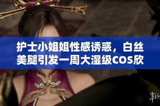 护士小姐姐性感诱惑，白丝美腿引发一周大湿级COS欣赏