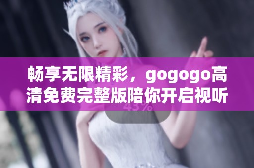 畅享无限精彩，gogogo高清免费完整版陪你开启视听盛宴