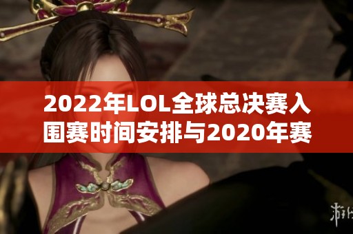 2022年LOL全球总决赛入围赛时间安排与2020年赛事对比分析