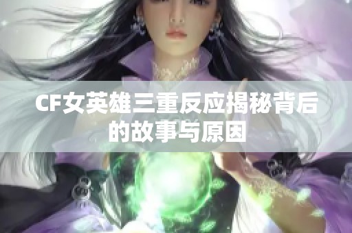 CF女英雄三重反应揭秘背后的故事与原因