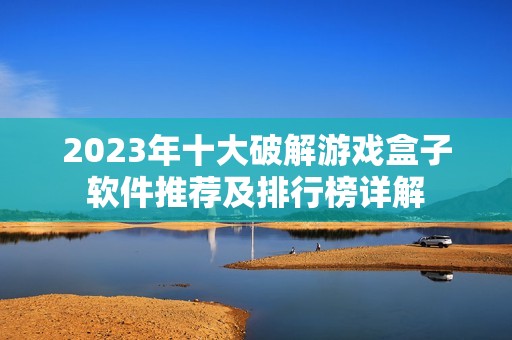 2023年十大破解游戏盒子软件推荐及排行榜详解