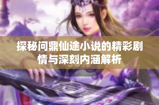 探秘问鼎仙途小说的精彩剧情与深刻内涵解析