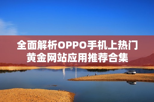 全面解析OPPO手机上热门黄金网站应用推荐合集