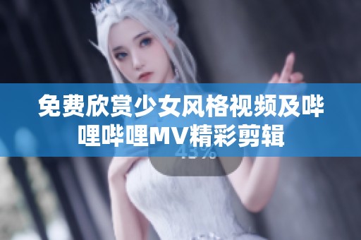 免费欣赏少女风格视频及哔哩哔哩MV精彩剪辑