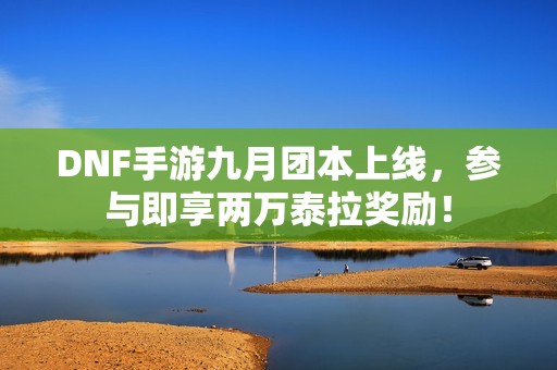 DNF手游九月团本上线，参与即享两万泰拉奖励！