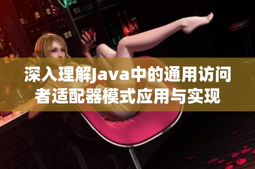 深入理解Java中的通用访问者适配器模式应用与实现