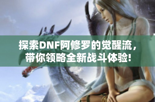 探索DNF阿修罗的觉醒流，带你领略全新战斗体验!