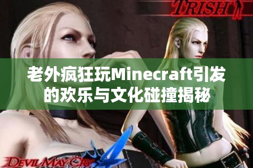 老外疯狂玩Minecraft引发的欢乐与文化碰撞揭秘