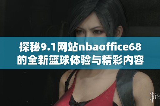 探秘9.1网站nbaoffice68的全新篮球体验与精彩内容