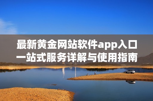 最新黄金网站软件app入口一站式服务详解与使用指南