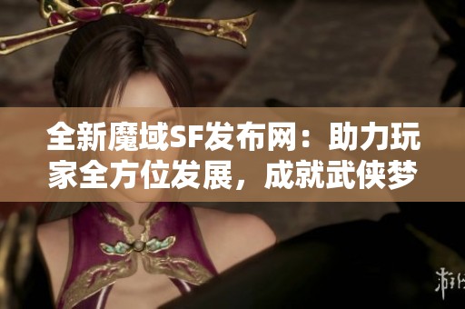 全新魔域SF发布网：助力玩家全方位发展，成就武侠梦想！