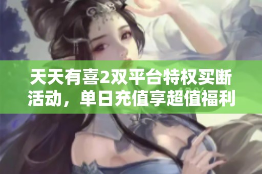 天天有喜2双平台特权买断活动，单日充值享超值福利！