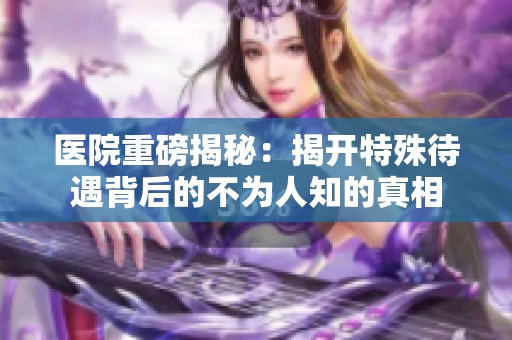 医院重磅揭秘：揭开特殊待遇背后的不为人知的真相