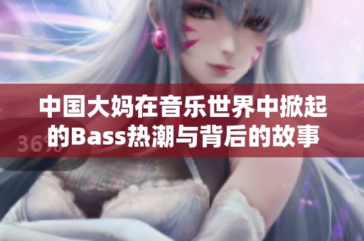 中国大妈在音乐世界中掀起的Bass热潮与背后的故事