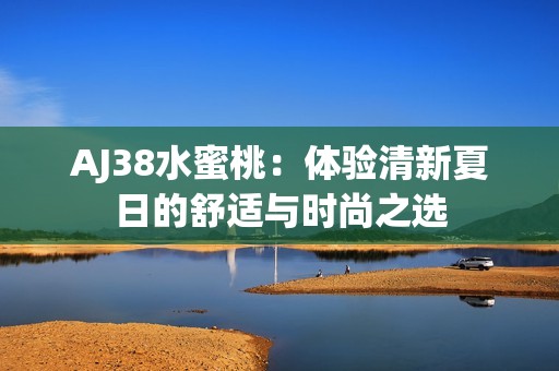 AJ38水蜜桃：体验清新夏日的舒适与时尚之选