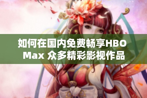 如何在国内免费畅享HBO Max 众多精彩影视作品