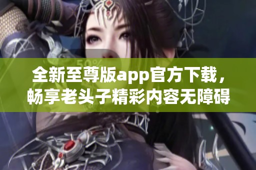 全新至尊版app官方下载，畅享老头子精彩内容无障碍