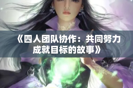 《四人团队协作：共同努力成就目标的故事》