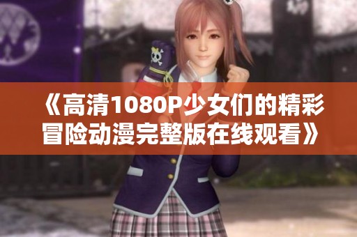 《高清1080P少女们的精彩冒险动漫完整版在线观看》