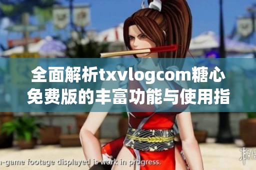 全面解析txvlogcom糖心免费版的丰富功能与使用指南