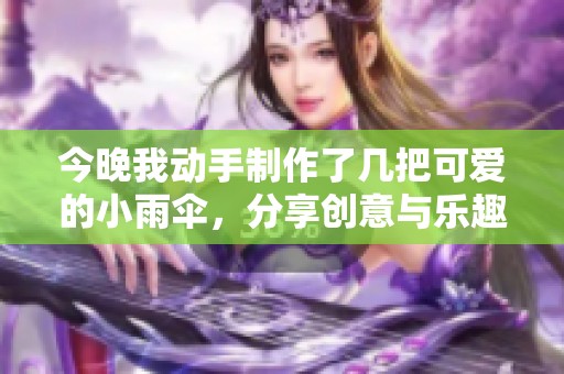 今晚我动手制作了几把可爱的小雨伞，分享创意与乐趣！