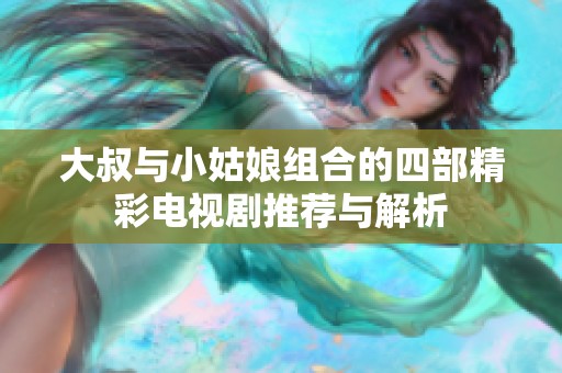 大叔与小姑娘组合的四部精彩电视剧推荐与解析