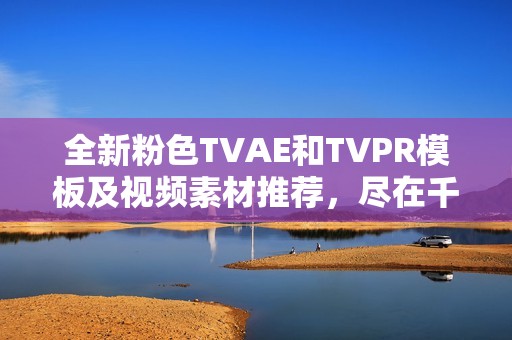 全新粉色TVAE和TVPR模板及视频素材推荐，尽在千库网