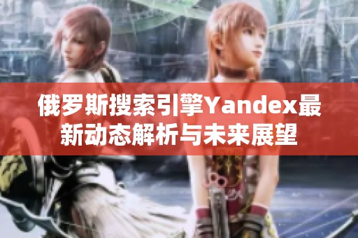 俄罗斯搜索引擎Yandex最新动态解析与未来展望