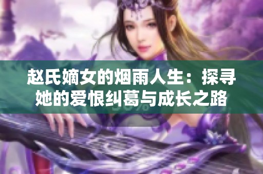 赵氏嫡女的烟雨人生：探寻她的爱恨纠葛与成长之路