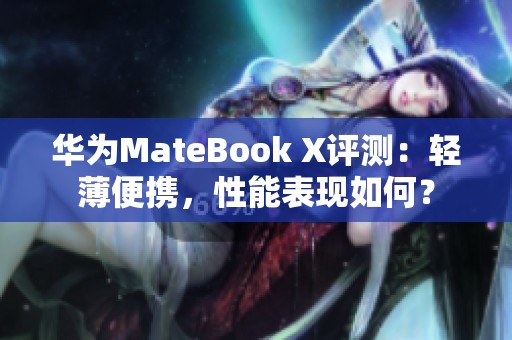 华为MateBook X评测：轻薄便携，性能表现如何？