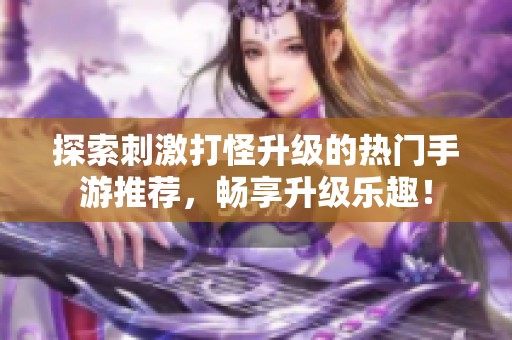 探索刺激打怪升级的热门手游推荐，畅享升级乐趣！