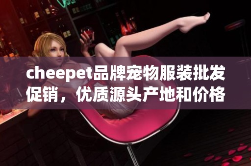 cheepet品牌宠物服装批发促销，优质源头产地和价格优势揭秘