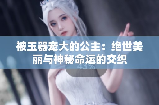 被玉器宠大的公主：绝世美丽与神秘命运的交织