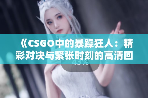 《CSGO中的暴躁狂人：精彩对决与紧张时刻的高清回忆》