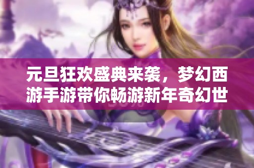 元旦狂欢盛典来袭，梦幻西游手游带你畅游新年奇幻世界！