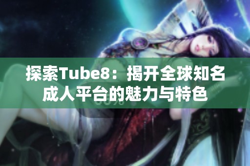 探索Tube8：揭开全球知名成人平台的魅力与特色