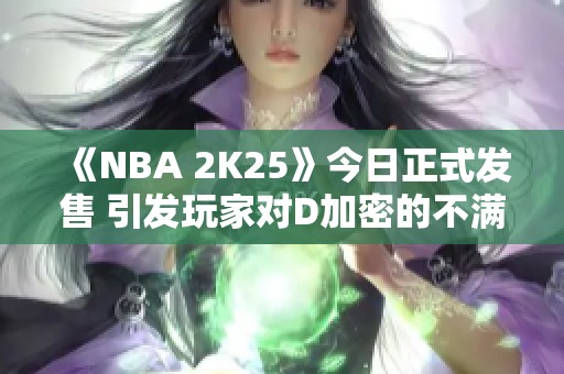 《NBA 2K25》今日正式发售 引发玩家对D加密的不满声浪