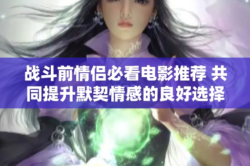 战斗前情侣必看电影推荐 共同提升默契情感的良好选择