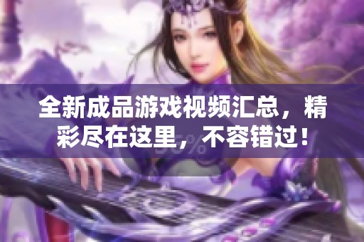 全新成品游戏视频汇总，精彩尽在这里，不容错过！