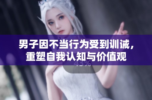 男子因不当行为受到训诫，重塑自我认知与价值观