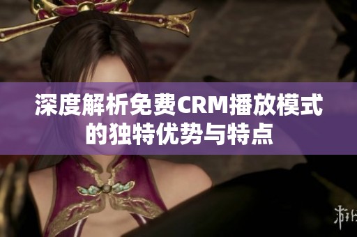 深度解析免费CRM播放模式的独特优势与特点