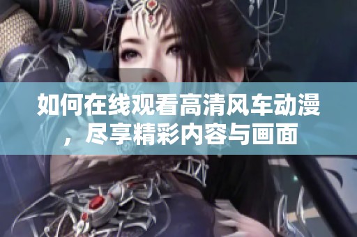 如何在线观看高清风车动漫，尽享精彩内容与画面