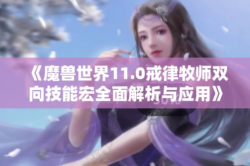 《魔兽世界11.0戒律牧师双向技能宏全面解析与应用》