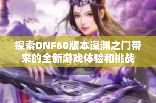 探索DNF60版本深渊之门带来的全新游戏体验和挑战